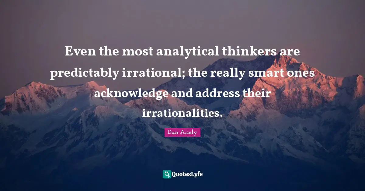 Addresses Quotes: "Even the most analytical thinkers are predictably irrational; the really smart ones acknowledge and address their irrationalities."