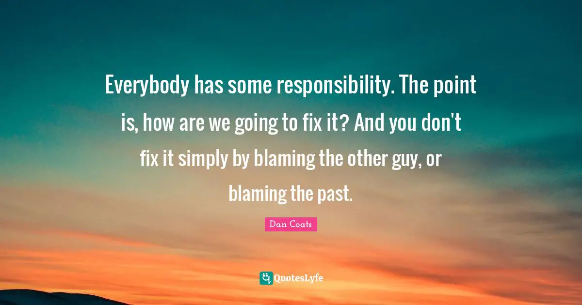 Everybody has some responsibility. The point is, how are we going to fix it? And you don't fix it simply by blaming the other guy, or blaming the past.