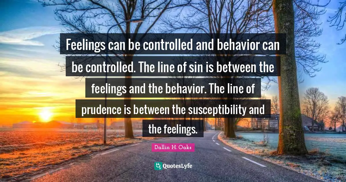 Feelings can be controlled and behavior can be controlled. The line of sin is between the feelings and the behavior. The line of prudence is between the susceptibility and the feelings.