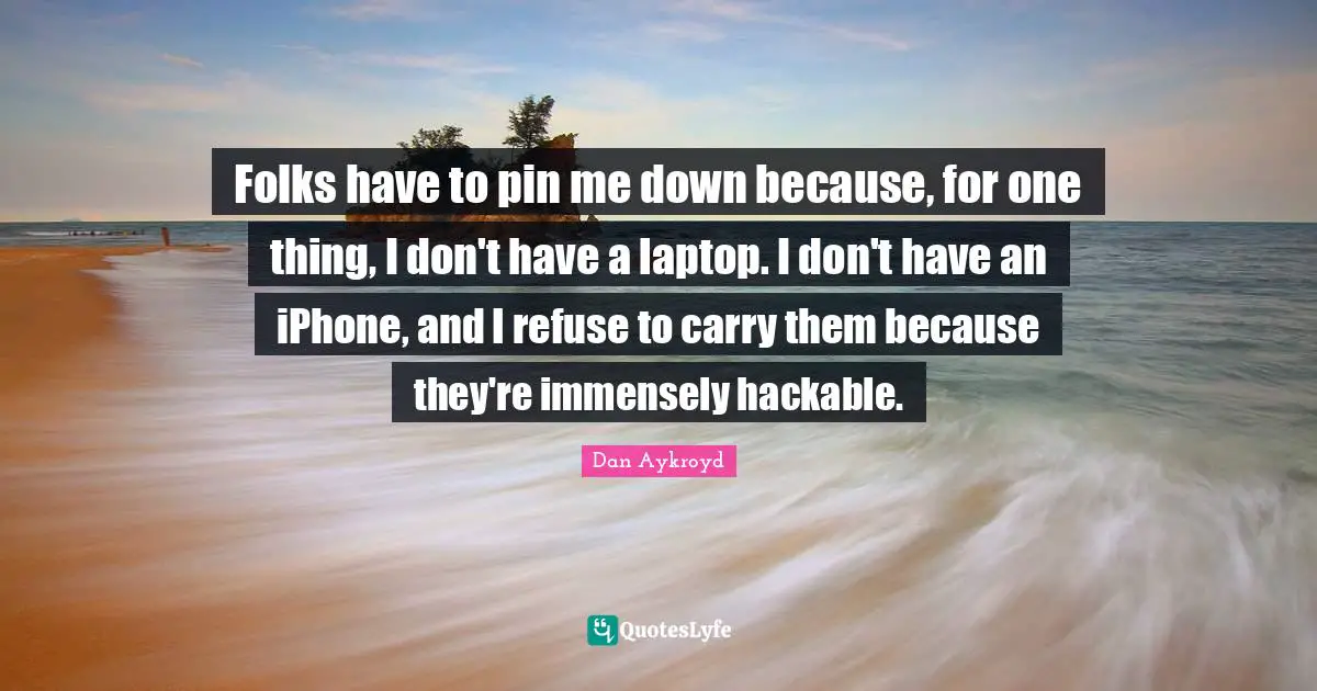 Folks have to pin me down because, for one thing, I don't have a laptop. I don't have an iPhone, and I refuse to carry them because they're immensely hackable.