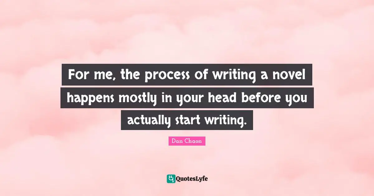 For me, the process of writing a novel happens mostly in your head before you actually start writing.
