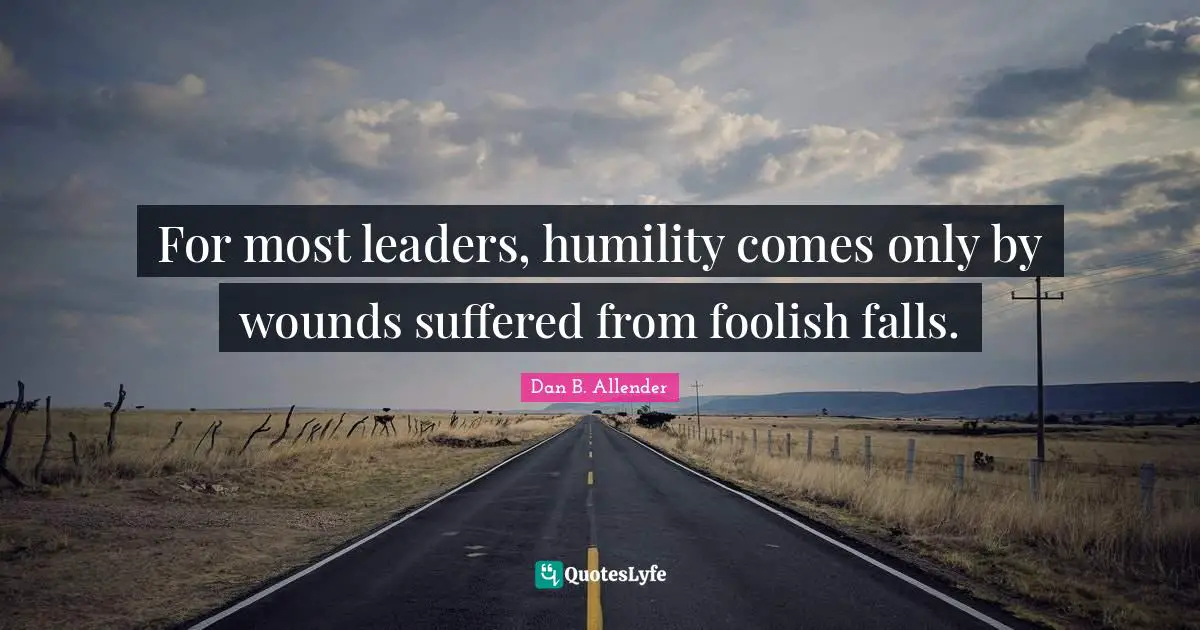 For most leaders, humility comes only by wounds suffered from foolish falls.