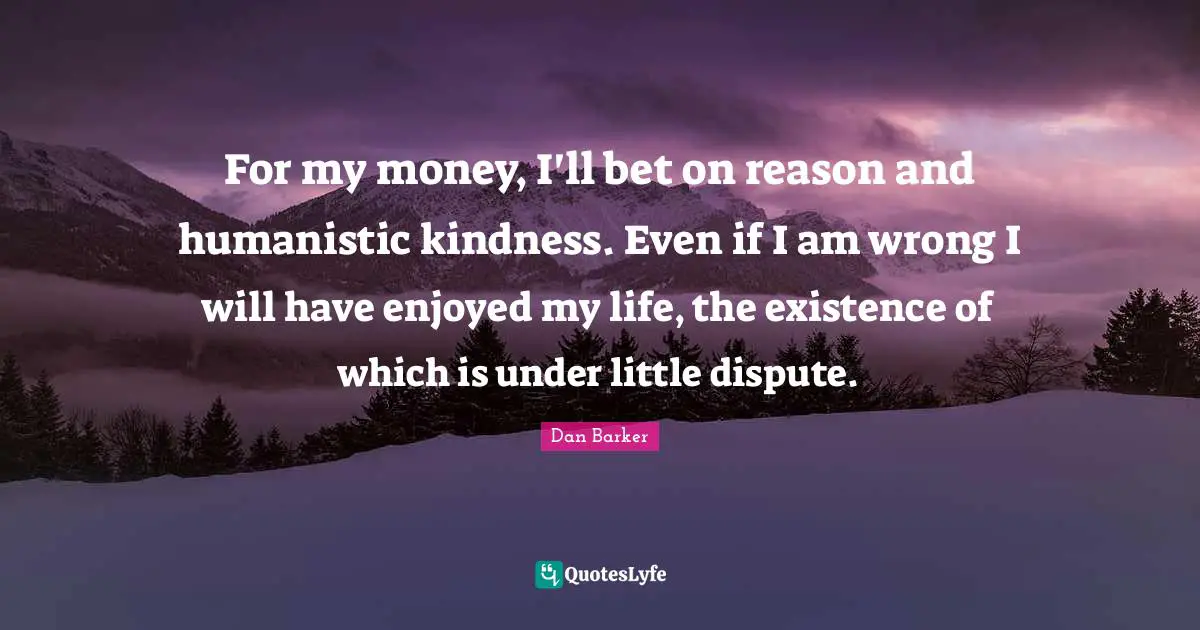 For my money, I'll bet on reason and humanistic kindness. Even if I am wrong I will have enjoyed my life, the existence of which is under little dispute.