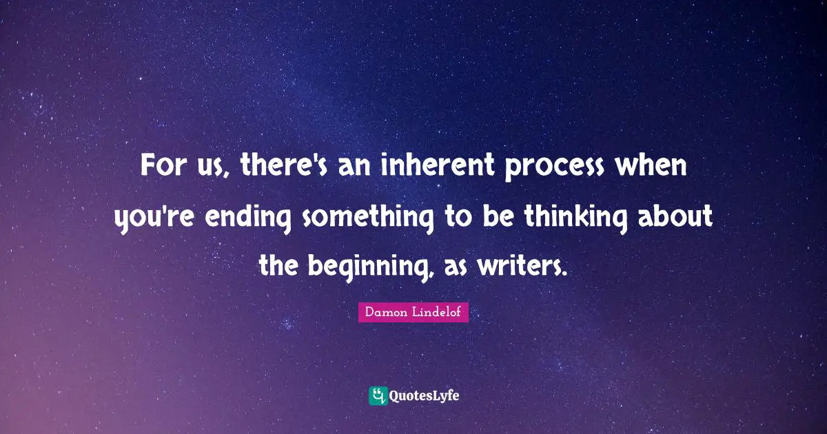 For us, there's an inherent process when you're ending something to be thinking about the beginning, as writers.