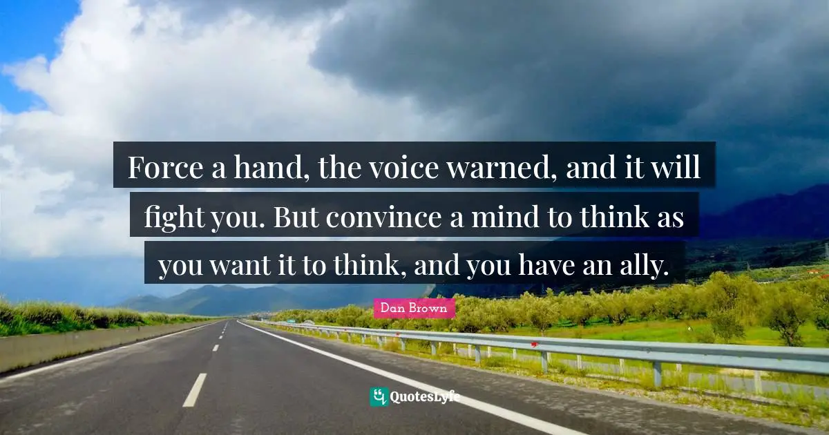 Force a hand, the voice warned, and it will fight you. But convince a mind to think as you want it to think, and you have an ally.