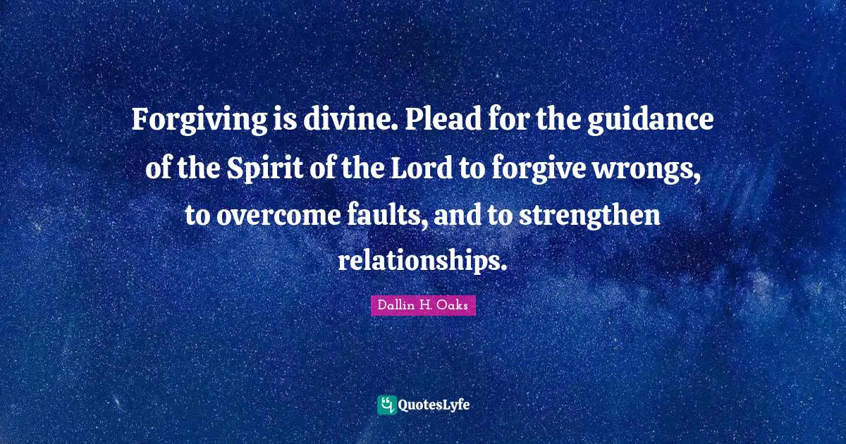 Dallin H. Oaks Quotes: "Forgiving is divine. Plead for the guidance of the Spirit of the Lord to forgive wrongs, to overcome faults, and to strengthen relationships."