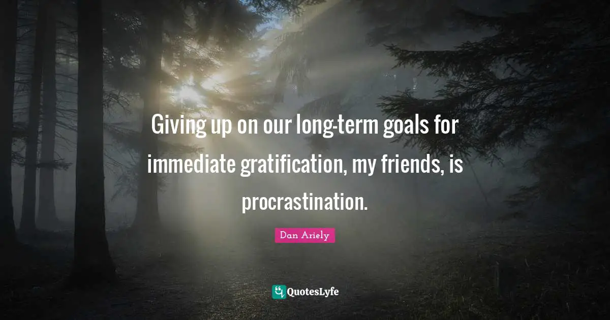Dan Ariely Quotes: Giving up on our long-term goals for immediate gratification, my friends, is procrastination.