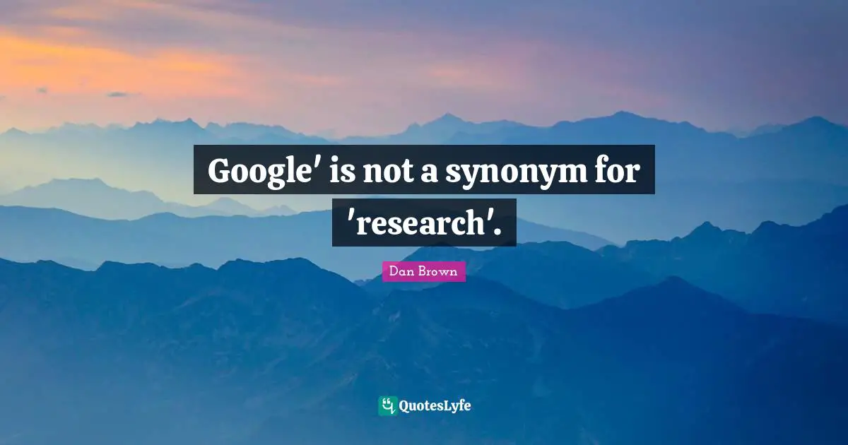 Google Quotes: "Google' is not a synonym for 'research'."