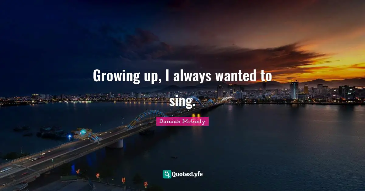 Growing up, I always wanted to sing.