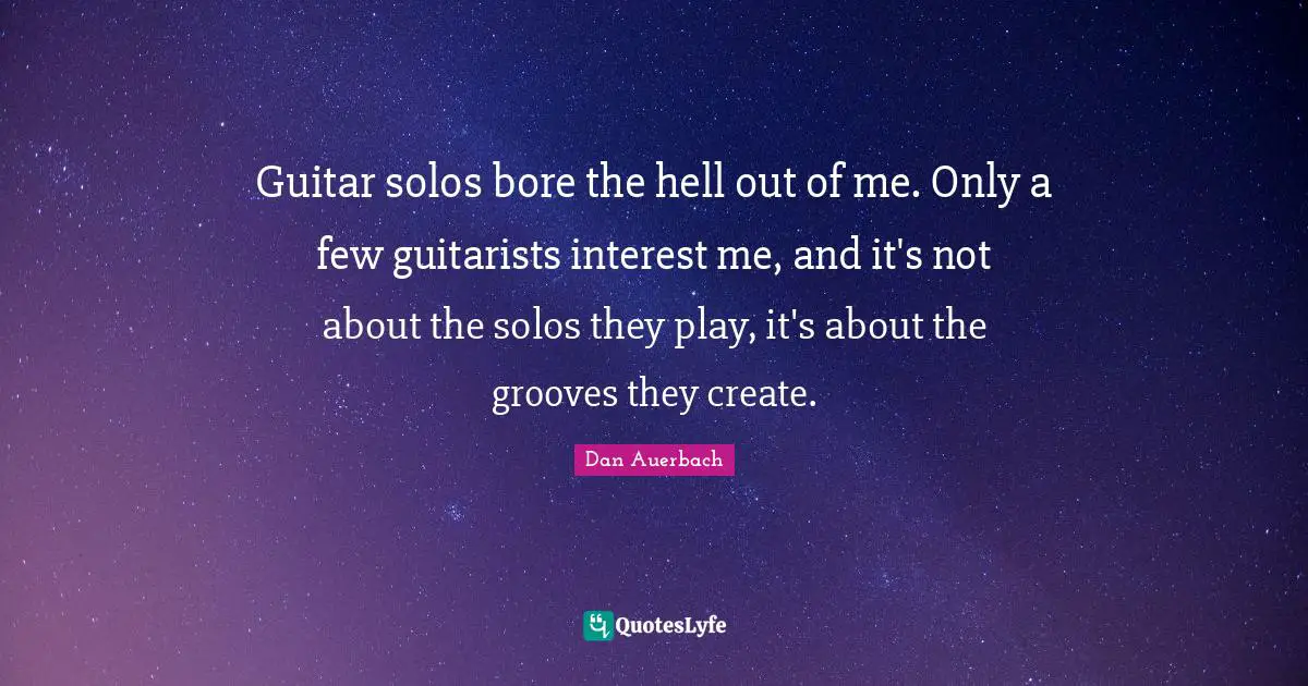 Guitar solos bore the hell out of me. Only a few guitarists interest me, and it's not about the solos they play, it's about the grooves they create.