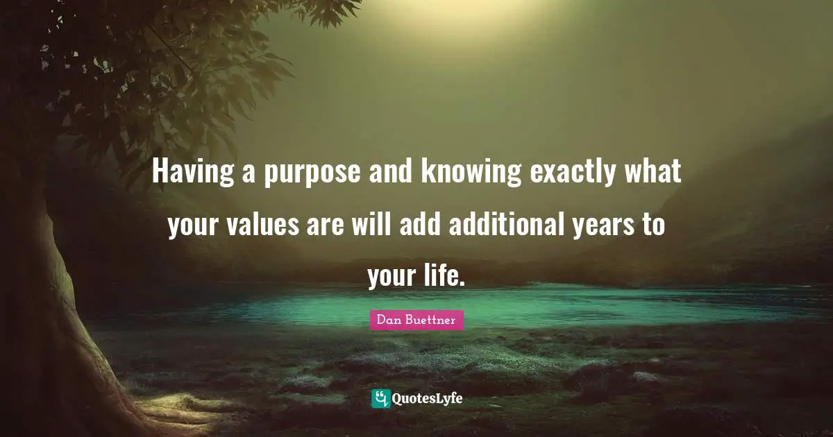 Having a purpose and knowing exactly what your values are will add additional years to your life.