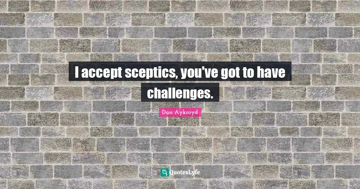 I accept sceptics, you've got to have challenges.