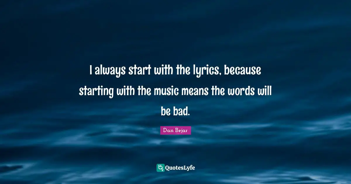 I always start with the lyrics, because starting with the music means the words will be bad.