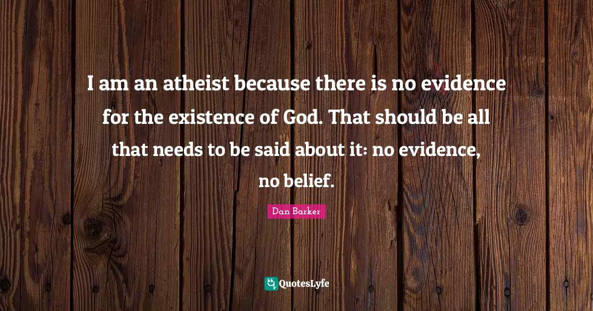 I am an atheist because there is no evidence for the existence of God. That should be all that needs to be said about it: no evidence, no belief.