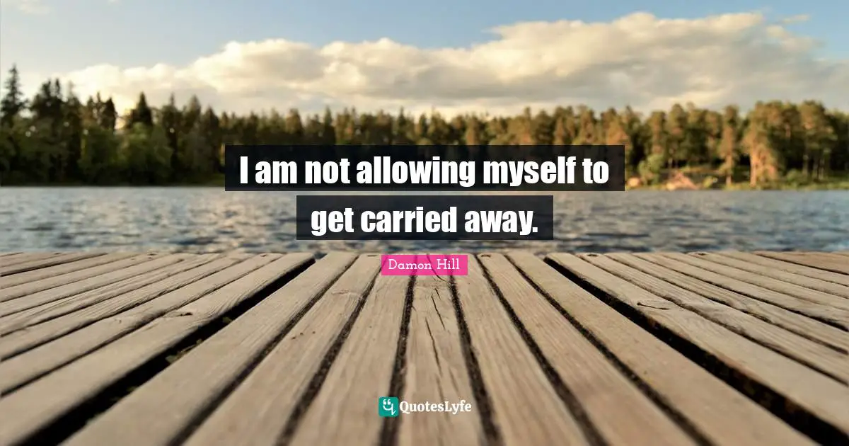 I am not allowing myself to get carried away.