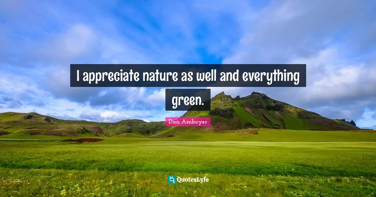 I appreciate nature as well and everything green.