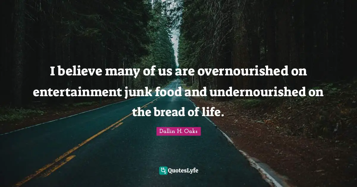 Dallin H. Oaks Quotes: "I believe many of us are overnourished on entertainment junk food and undernourished on the bread of life."