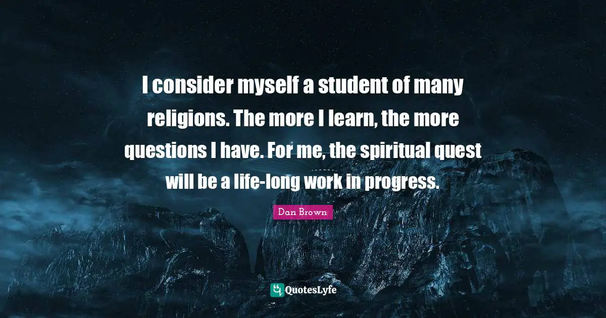 Work In Progress Quotes: "I consider myself a student of many religions. The more I learn, the more questions I have. For me, the spiritual quest will be a life-long work in progress."