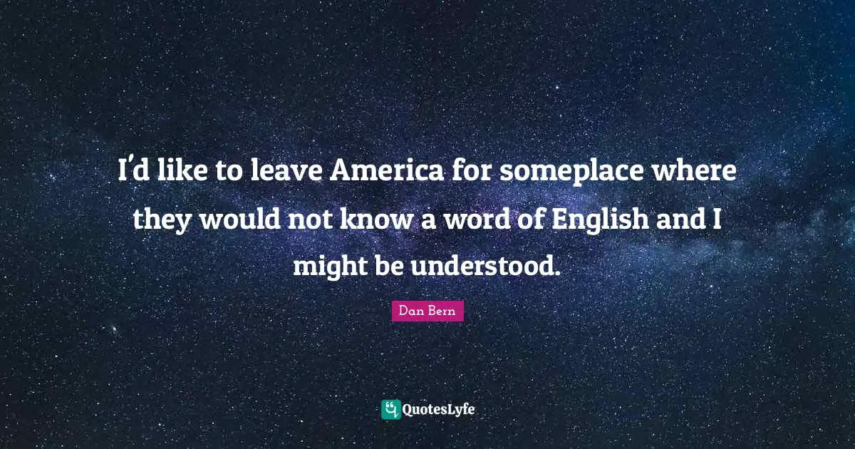 I'd like to leave America for someplace where they would not know a word of English and I might be understood.