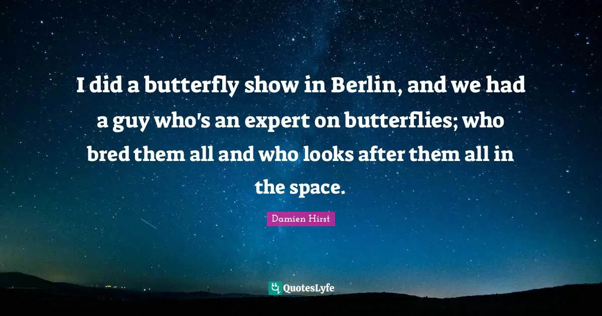 I did a butterfly show in Berlin, and we had a guy who's an expert on butterflies; who bred them all and who looks after them all in the space.