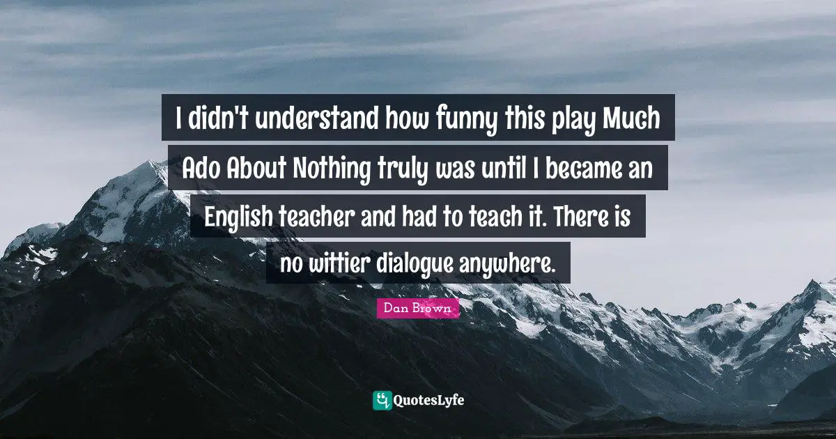 I didn't understand how funny this play Much Ado About Nothing truly was until I became an English teacher and had to teach it. There is no wittier dialogue anywhere.