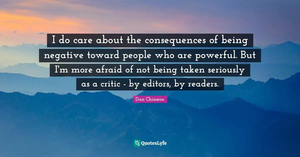 I do care about the consequences of being negative toward people who are powerful. But I'm more afraid of not being taken seriously as a critic - by editors, by readers.
