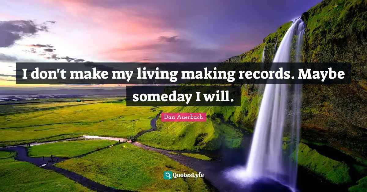 I don't make my living making records. Maybe someday I will.