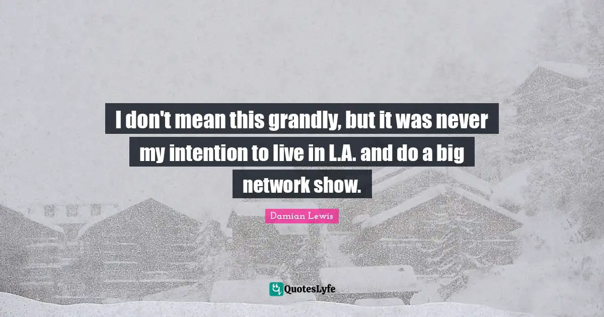 I don't mean this grandly, but it was never my intention to live in L.A. and do a big network show.