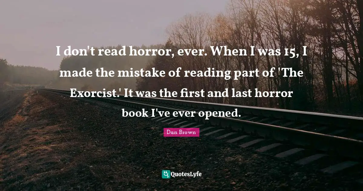 I don't read horror, ever. When I was 15, I made the mistake of reading part of 'The Exorcist.' It was the first and last horror book I've ever opened.