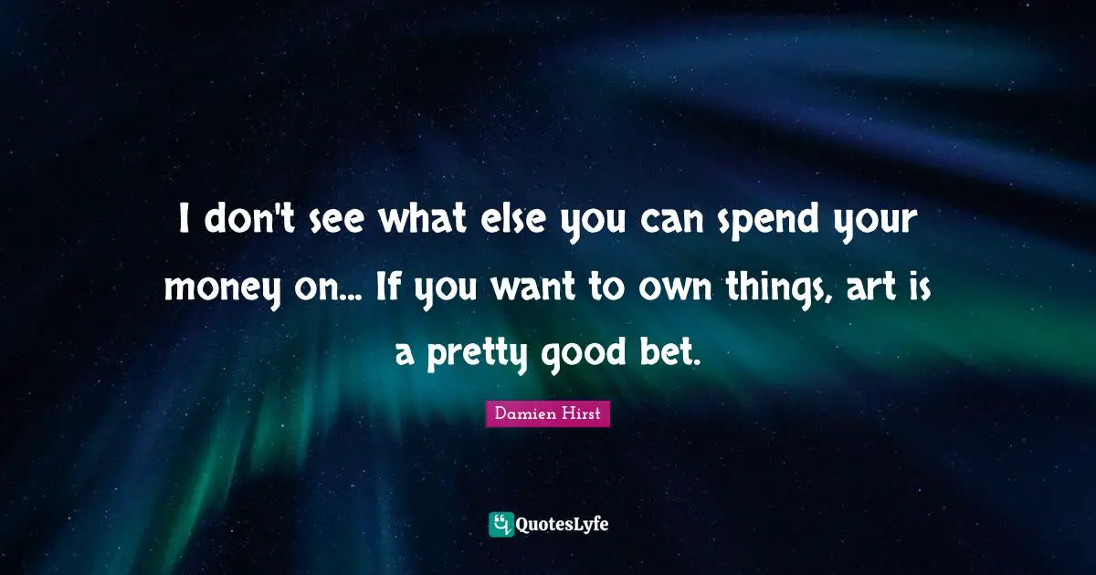 I don't see what else you can spend your money on... If you want to own things, art is a pretty good bet.