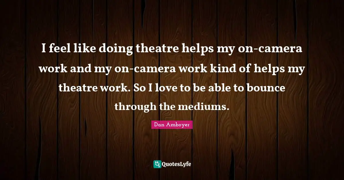 I feel like doing theatre helps my on-camera work and my on-camera work kind of helps my theatre work. So I love to be able to bounce through the mediums.