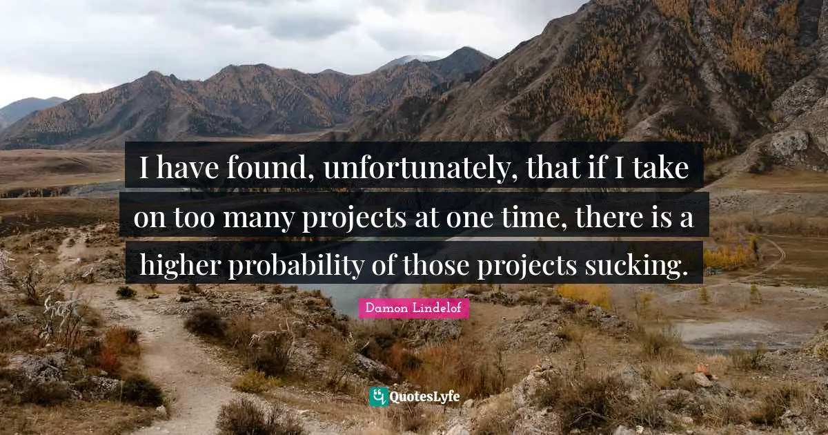 I have found, unfortunately, that if I take on too many projects at one time, there is a higher probability of those projects sucking.