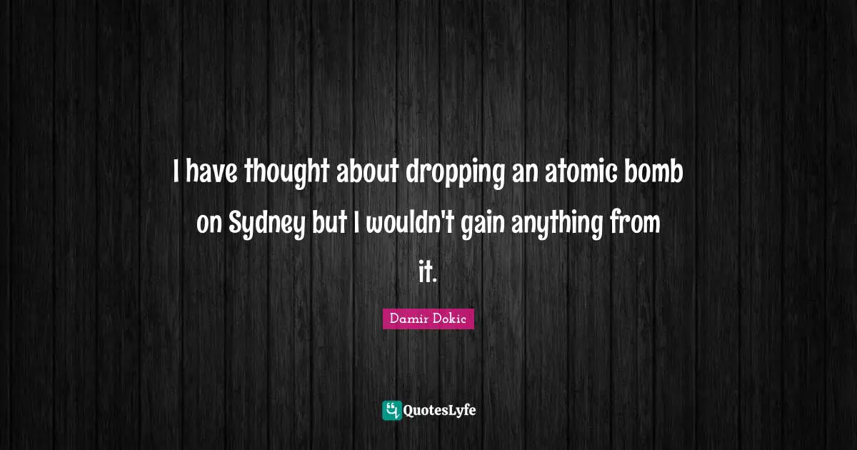 Bomb Quotes: "I have thought about dropping an atomic bomb on Sydney but I wouldn't gain anything from it."