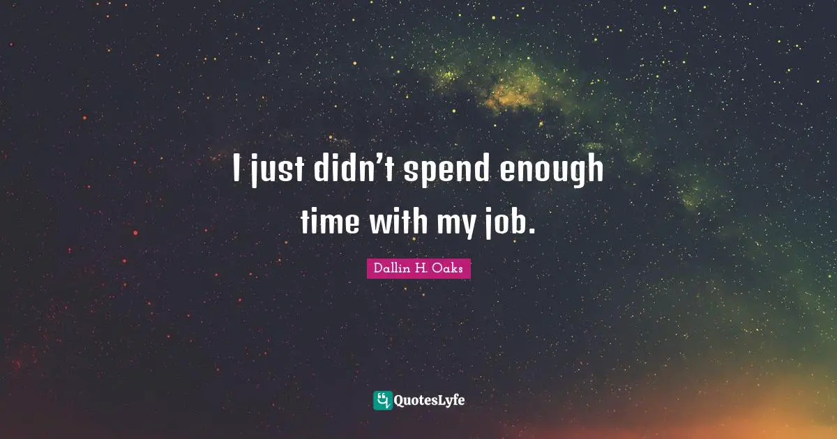 I just didn’t spend enough time with my job.