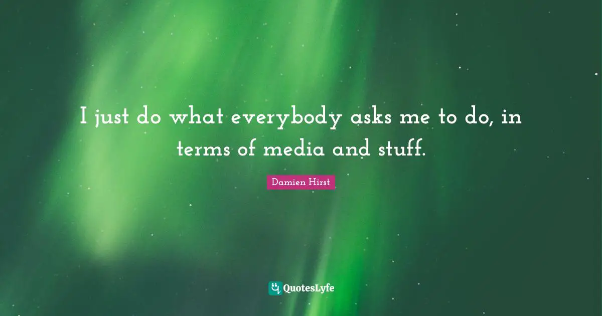 I just do what everybody asks me to do, in terms of media and stuff.