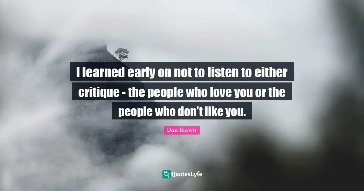 I learned early on not to listen to either critique - the people who love you or the people who don't like you.