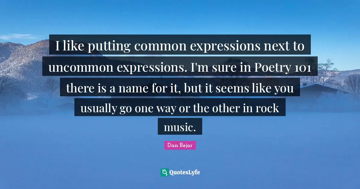 I like putting common expressions next to uncommon expressions. I'm sure in Poetry 101 there is a name for it, but it seems like you usually go one way or the other in rock music.