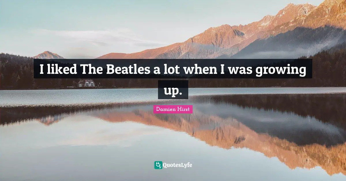 I liked The Beatles a lot when I was growing up.