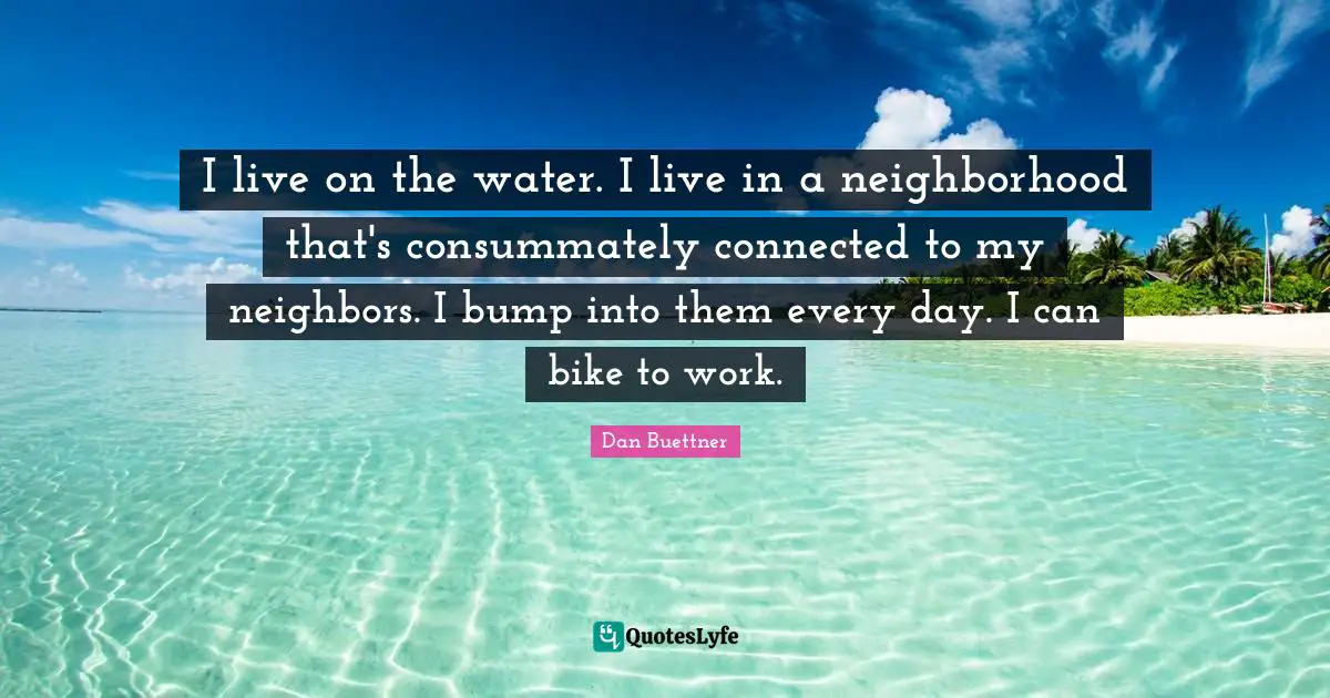Bumps Quotes: "I live on the water. I live in a neighborhood that's consummately connected to my neighbors. I bump into them every day. I can bike to work."