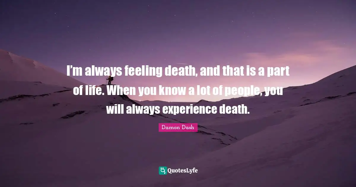 I’m always feeling death, and that is a part of life. When you know a lot of people, you will always experience death.