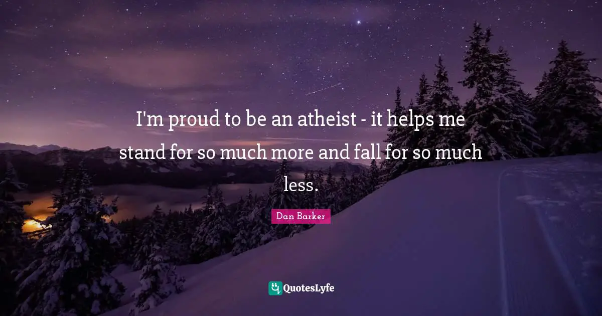 I'm proud to be an atheist - it helps me stand for so much more and fall for so much less.
