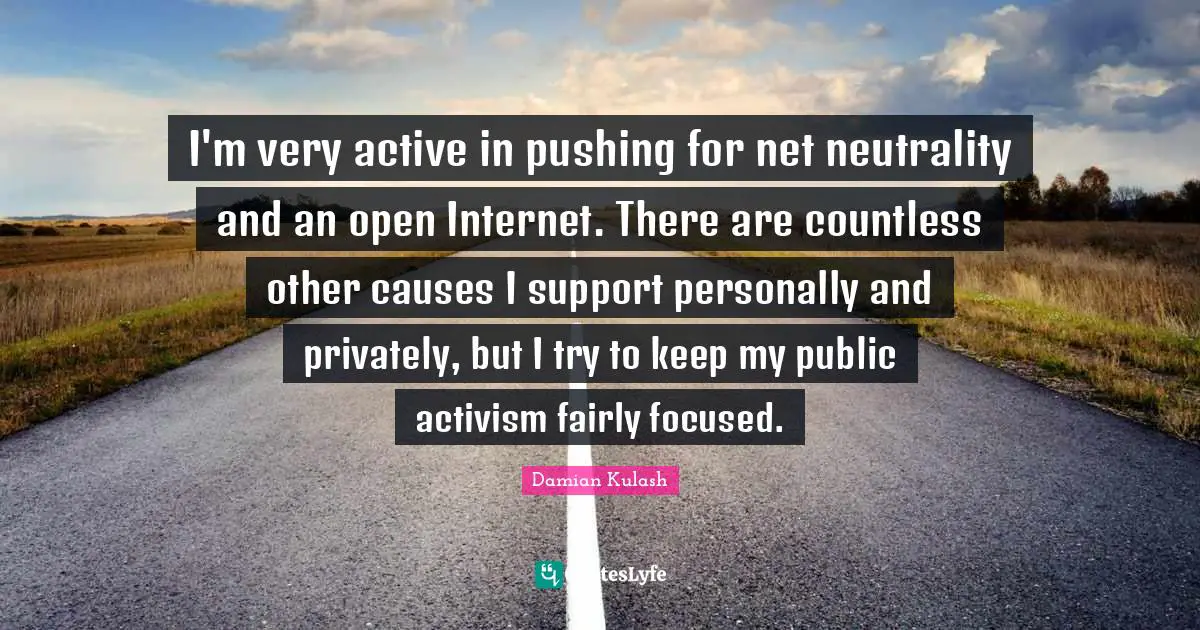Net Neutrality Quotes: "I'm very active in pushing for net neutrality and an open Internet. There are countless other causes I support personally and privately, but I try to keep my public activism fairly focused."