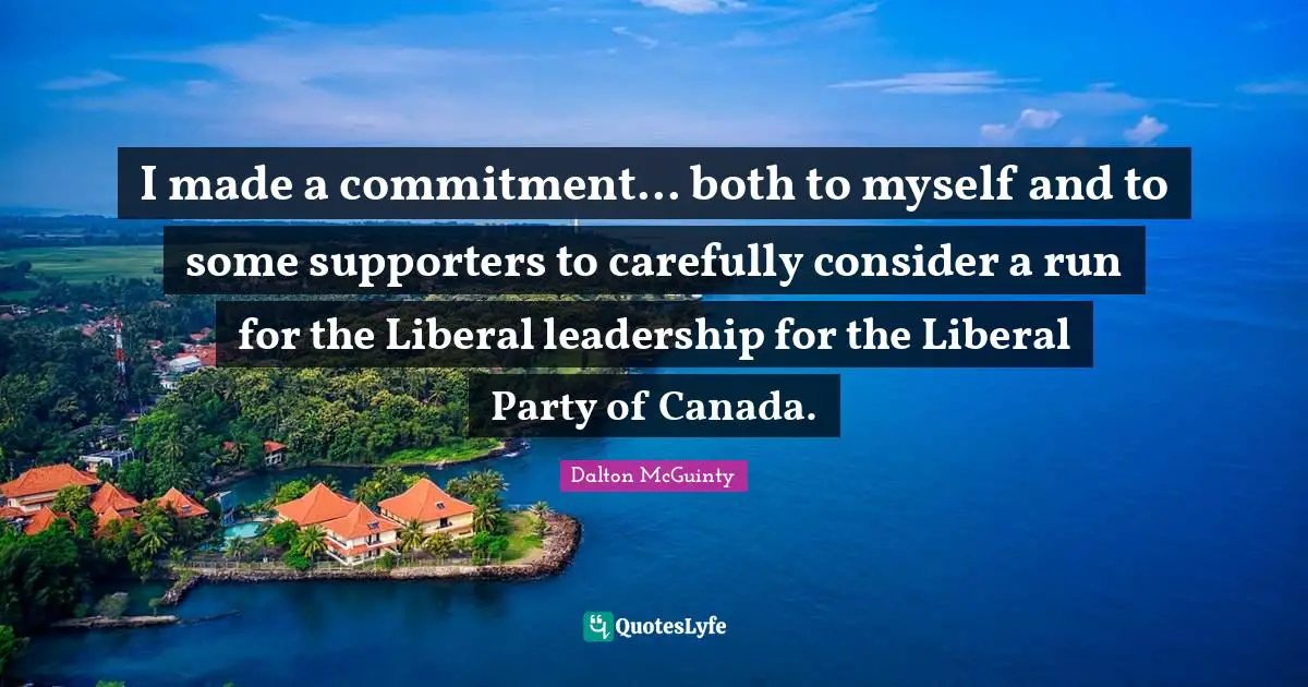 I made a commitment... both to myself and to some supporters to carefully consider a run for the Liberal leadership for the Liberal Party of Canada.