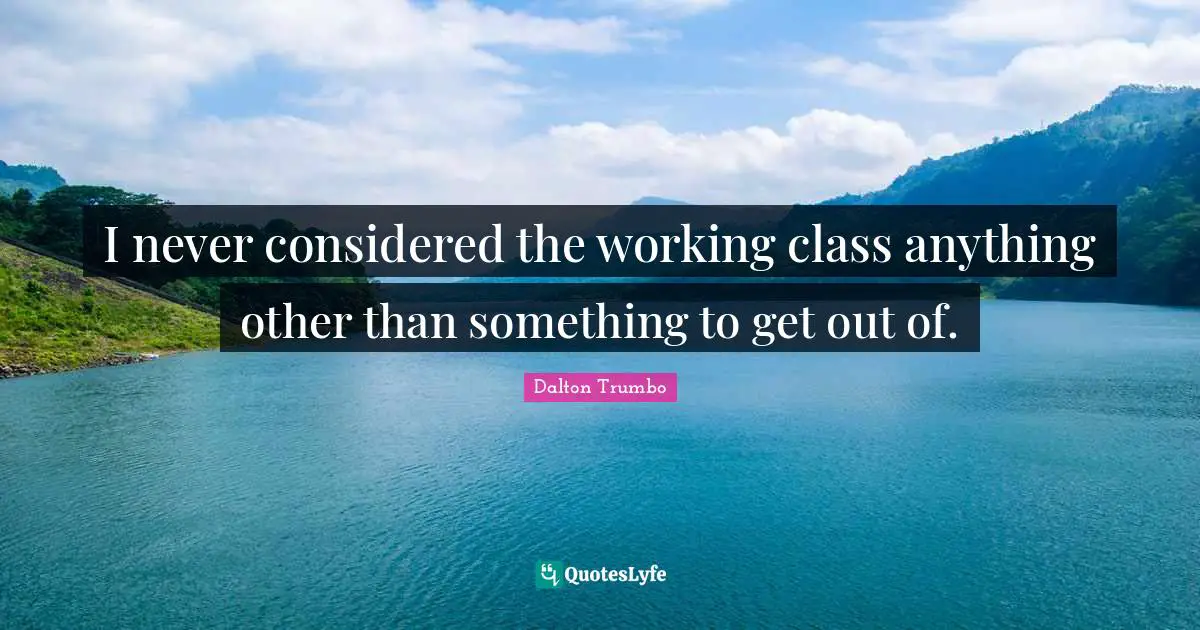 I never considered the working class anything other than something to get out of.