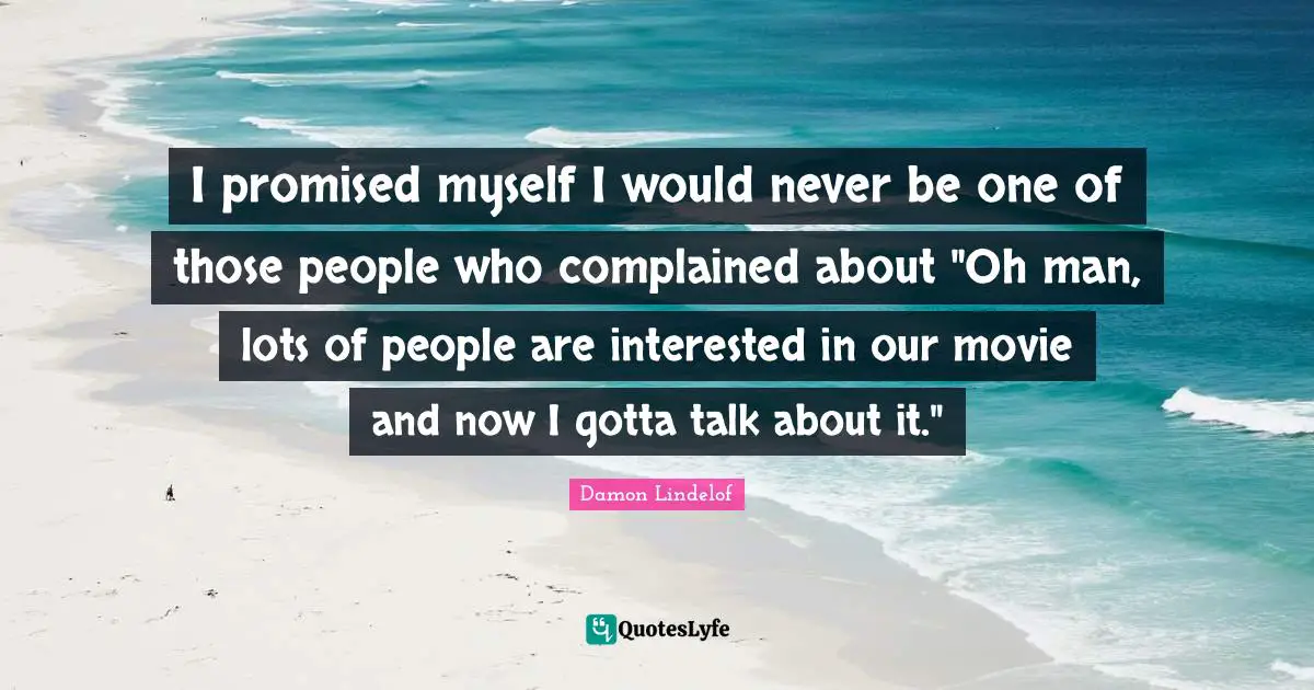 I promised myself I would never be one of those people who complained about "Oh man, lots of people are interested in our movie and now I gotta talk about it."