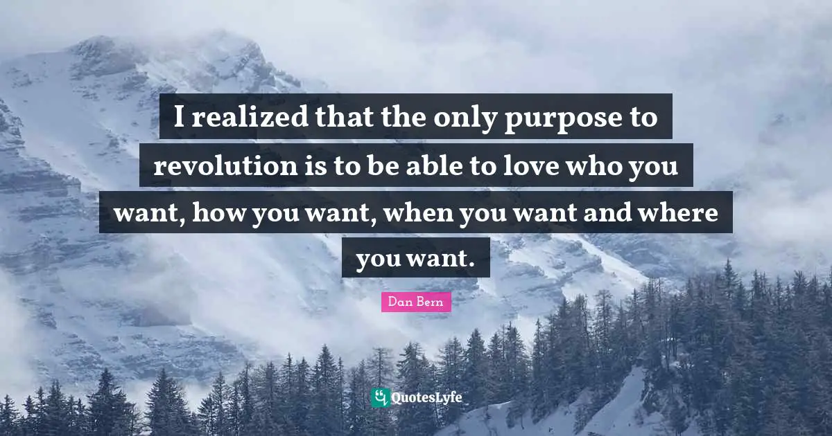 I realized that the only purpose to revolution is to be able to love who you want, how you want, when you want and where you want.