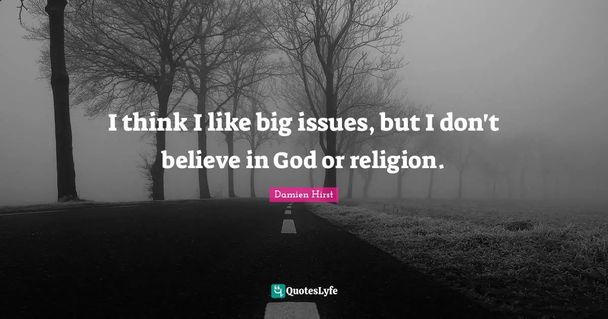 I think I like big issues, but I don't believe in God or religion.