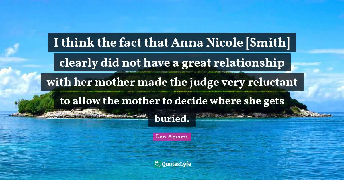 I think the fact that Anna Nicole [Smith] clearly did not have a great relationship with her mother made the judge very reluctant to allow the mother to decide where she gets buried.