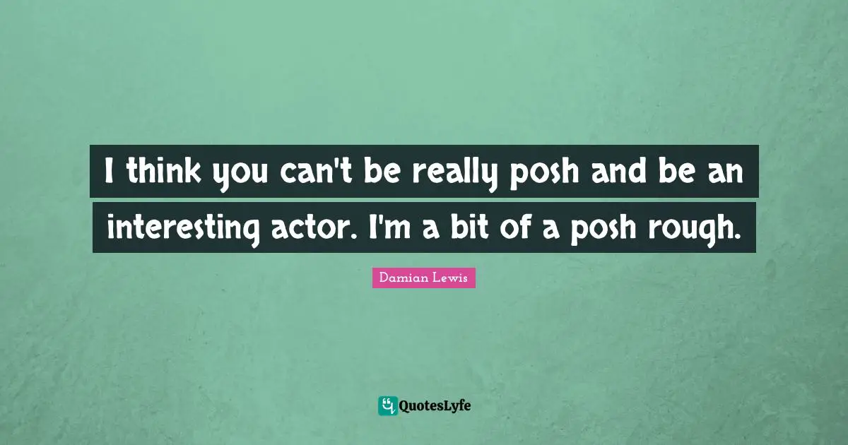 I think you can't be really posh and be an interesting actor. I'm a bit of a posh rough.