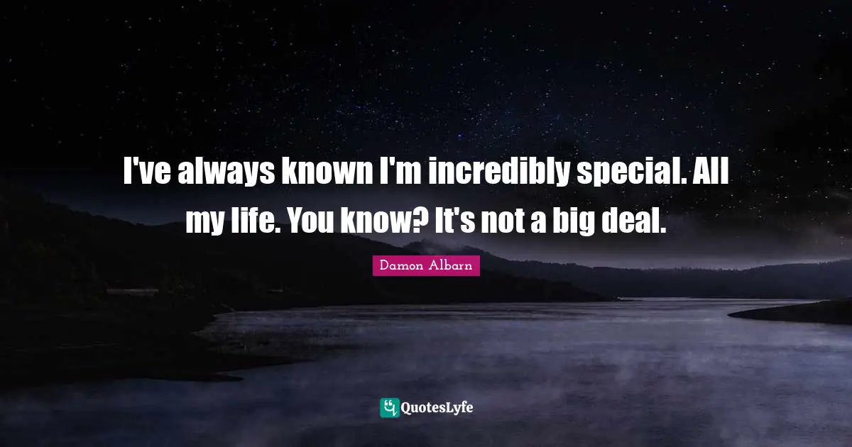 I've always known I'm incredibly special. All my life. You know? It's not a big deal.
